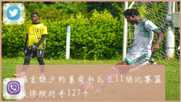 掘金缺少约基奇和瓦兰11场比赛篮板惨败对手127个