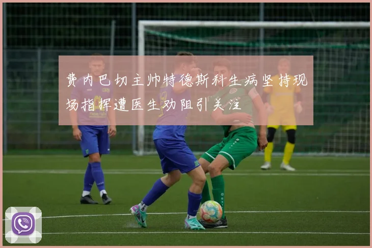 费内巴切主帅特德斯科生病坚持现场指挥遭医生劝阻引关注