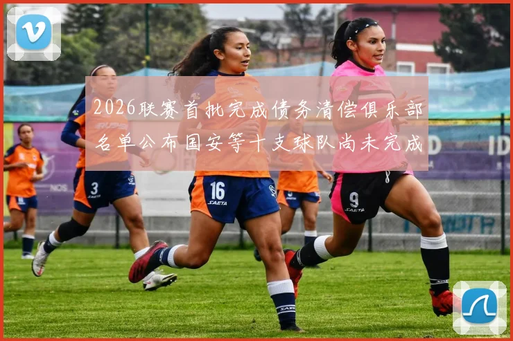 2026联赛首批完成债务清偿俱乐部名单公布国安等十支球队尚未完成清偿