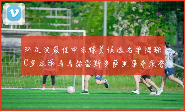 环足奖最佳中东球员候选名单揭晓C罗本泽马马赫雷斯多萨里争夺荣誉