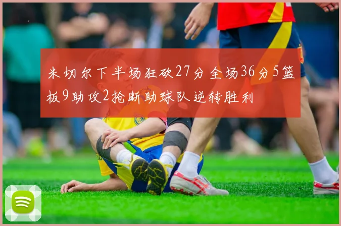 米切尔下半场狂砍27分全场36分5篮板9助攻2抢断助球队逆转胜利