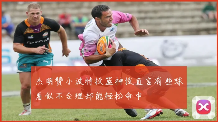 杰明赞小波特投篮神技直言有些球看似不合理却能轻松命中