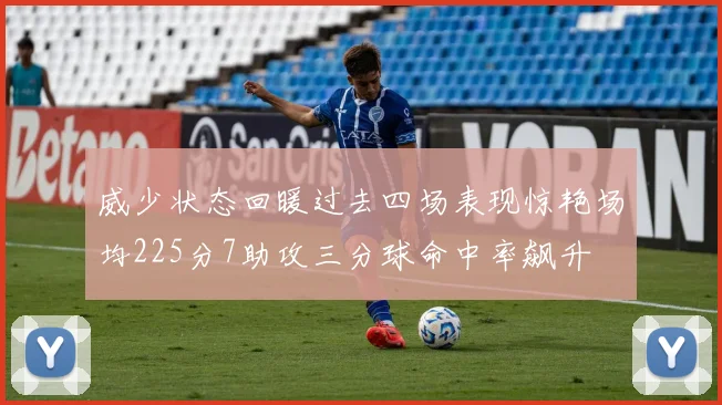 威少状态回暖过去四场表现惊艳场均225分7助攻三分球命中率飙升