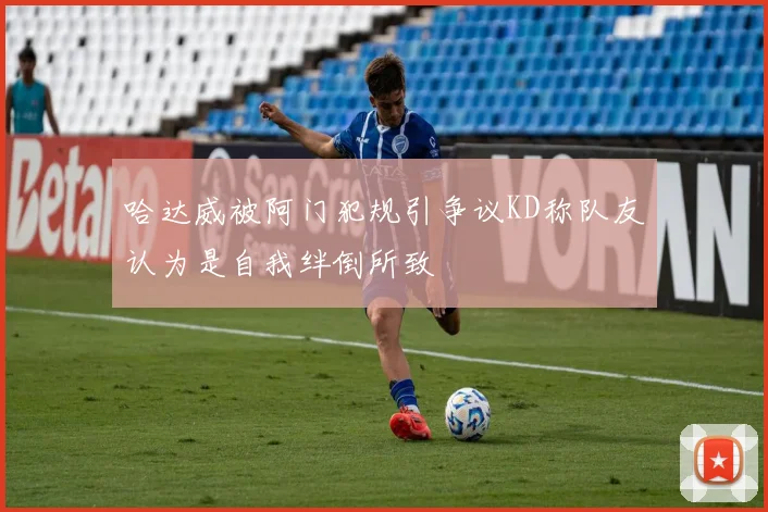 哈达威被阿门犯规引争议KD称队友认为是自我绊倒所致