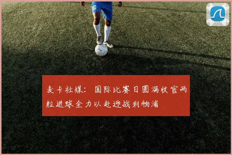 麦卡社媒：国际比赛日圆满收官两粒进球全力以赴迎战利物浦