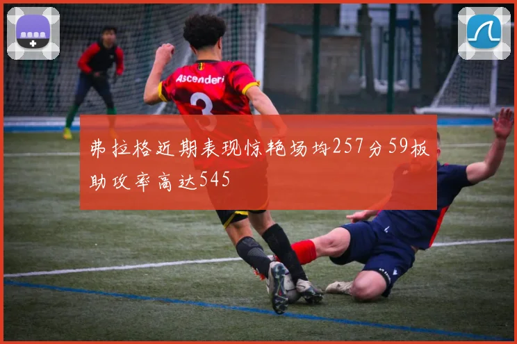 弗拉格近期表现惊艳场均257分59板助攻率高达545