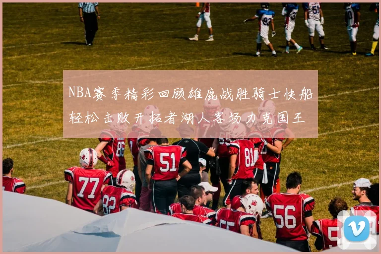 NBA赛季精彩回顾雄鹿战胜骑士快船轻松击败开拓者湖人客场力克国王