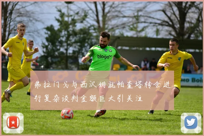 弗拉门戈与西汉姆就帕奎塔转会进行复杂谈判金额巨大引关注