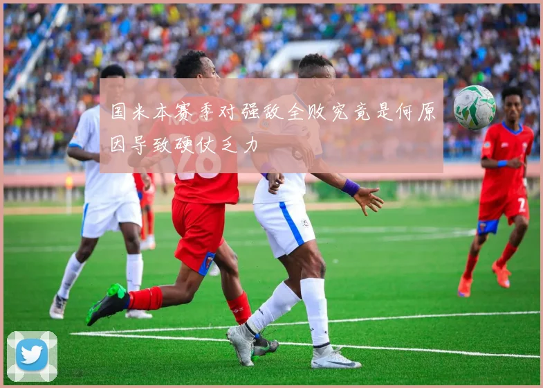 国米本赛季对强敌全败究竟是何原因导致硬仗乏力