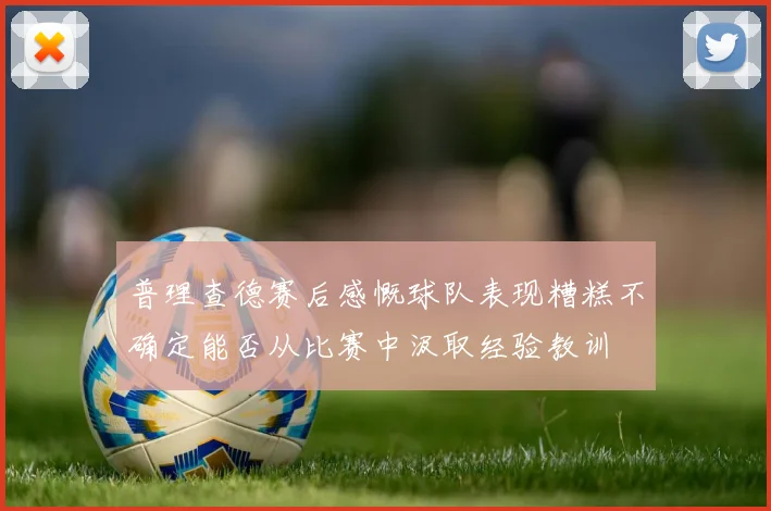 普理查德赛后感慨球队表现糟糕不确定能否从比赛中汲取经验教训