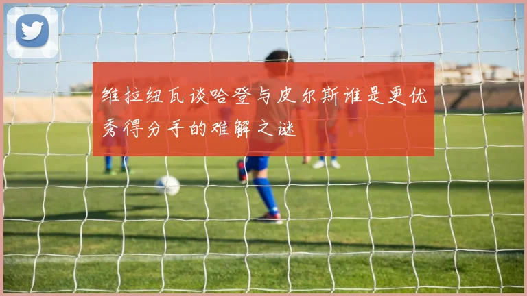 维拉纽瓦谈哈登与皮尔斯谁是更优秀得分手的难解之谜