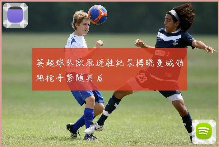 英超球队欧冠连胜纪录揭晓曼城领跑枪手紧随其后