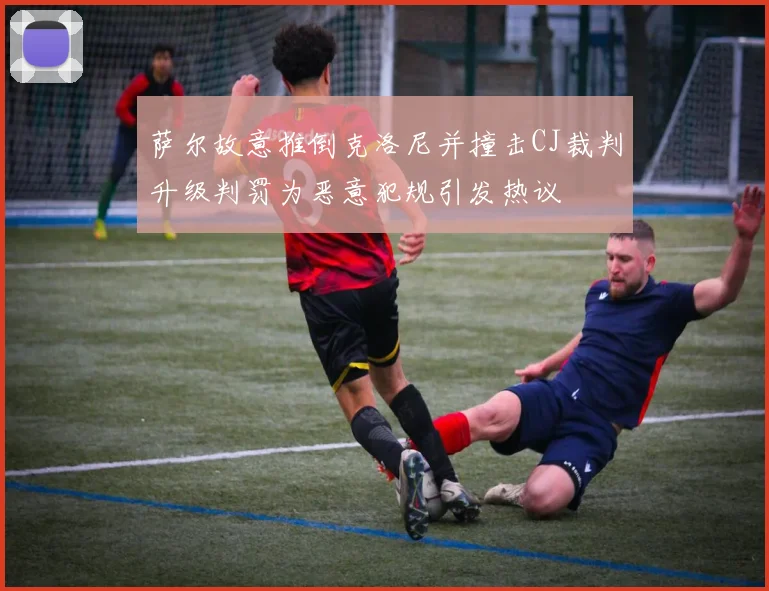 萨尔故意推倒克洛尼并撞击CJ裁判升级判罚为恶意犯规引发热议
