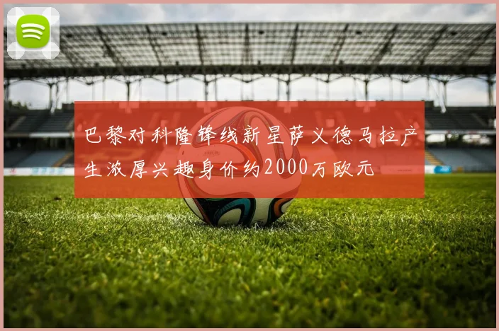 巴黎对科隆锋线新星萨义德马拉产生浓厚兴趣身价约2000万欧元