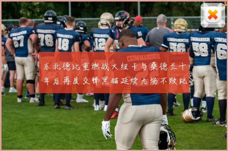 东北德比重燃战火纽卡与桑德兰十年后再度交锋黑猫延续九场不败纪录
