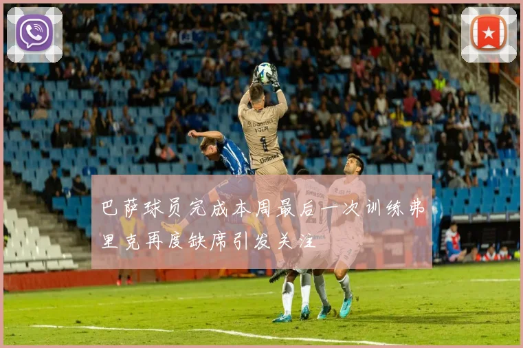 巴萨球员完成本周最后一次训练弗里克再度缺席引发关注
