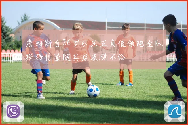 詹姆斯自26岁以来正负值领跑全队斯玛特紧随其后表现不俗