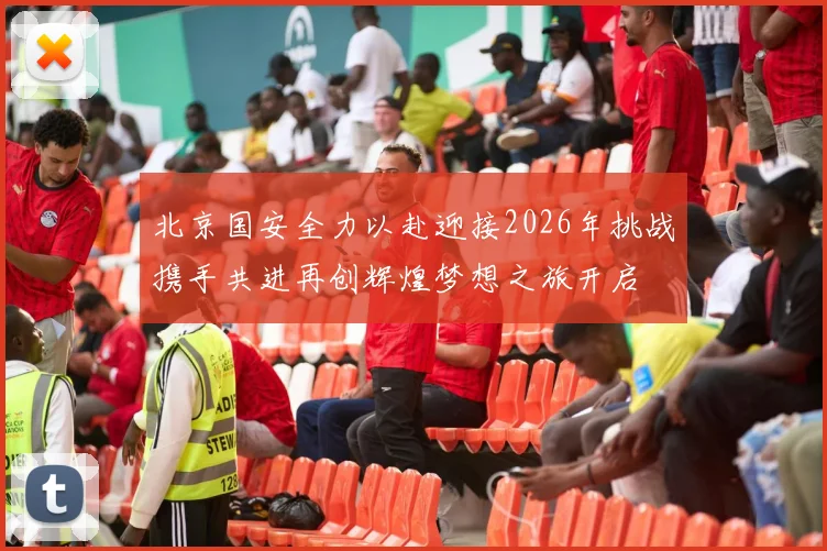 北京国安全力以赴迎接2026年挑战携手共进再创辉煌梦想之旅开启