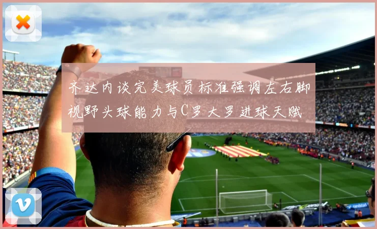齐达内谈完美球员标准强调左右脚视野头球能力与C罗大罗进球天赋