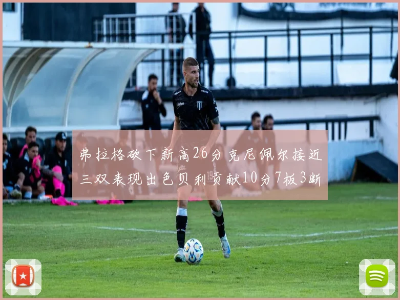 弗拉格砍下新高26分克尼佩尔接近三双表现出色贝利贡献10分7板3断