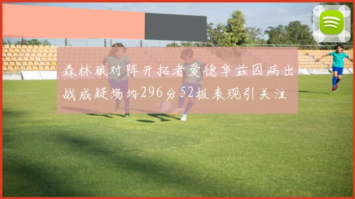 森林狼对阵开拓者爱德华兹因病出战成疑场均296分52板表现引关注