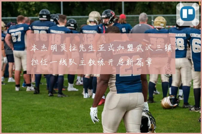 本杰明莫拉先生正式加盟武汉三镇担任一线队主教练开启新篇章