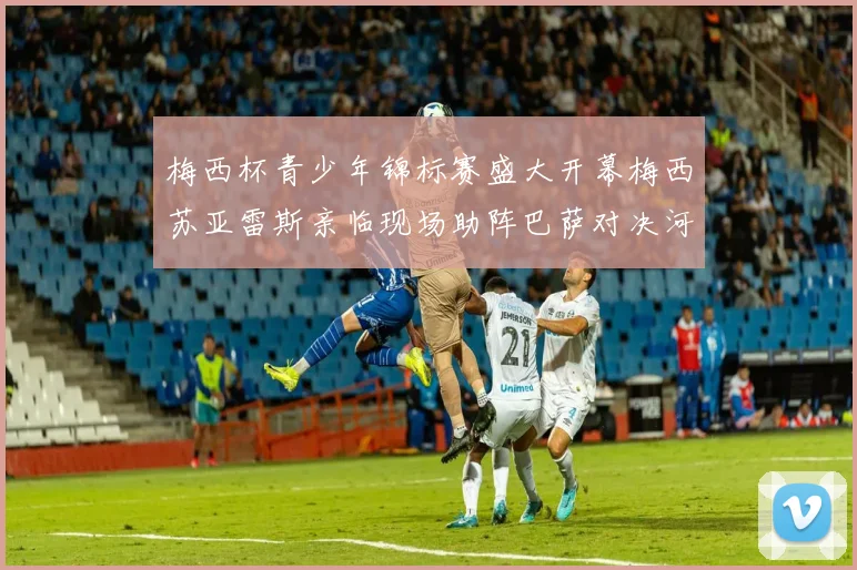 梅西杯青少年锦标赛盛大开幕梅西苏亚雷斯亲临现场助阵巴萨对决河床
