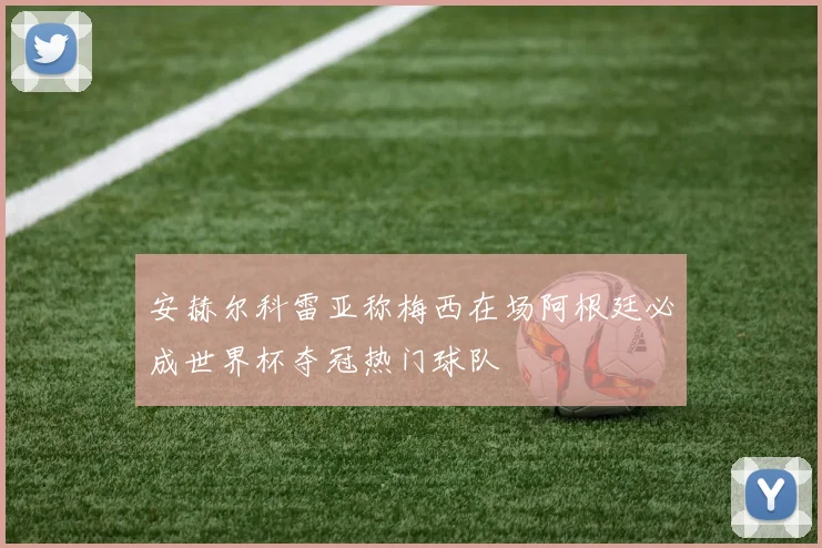 安赫尔科雷亚称梅西在场阿根廷必成世界杯夺冠热门球队