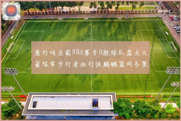 意外吗当前NBA赛季0胜球队盘点火箭绿军步行者独行侠鹈鹕篮网齐聚