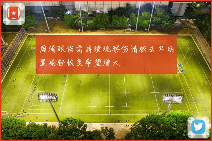 周琦眼伤需持续观察伤情较去年明显减轻恢复希望增大