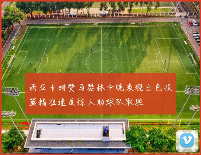 西亚卡姆赞马瑟林今晚表现出色投篮精准速度惊人助球队取胜