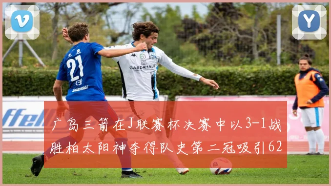 广岛三箭在J联赛杯决赛中以3-1战胜柏太阳神夺得队史第二冠吸引62466人观战