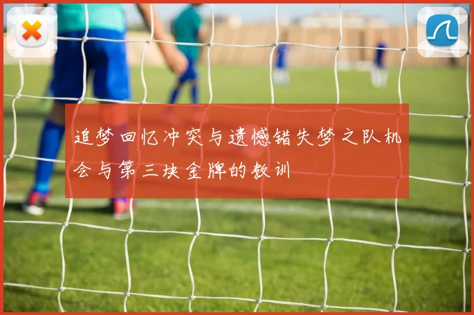 追梦回忆冲突与遗憾错失梦之队机会与第三块金牌的教训