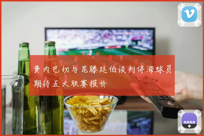 费内巴切与昆滕廷伯谈判停滞球员期待五大联赛报价