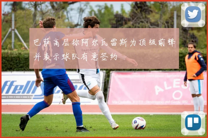 巴萨高层称阿尔瓦雷斯为顶级前锋并表示球队有意签约