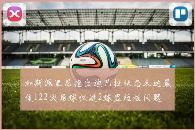 加斯佩里尼指出迪巴拉状态未达最佳122次角球仅进2球显短板问题