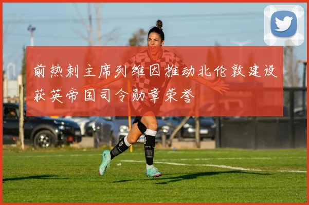 前热刺主席列维因推动北伦敦建设获英帝国司令勋章荣誉