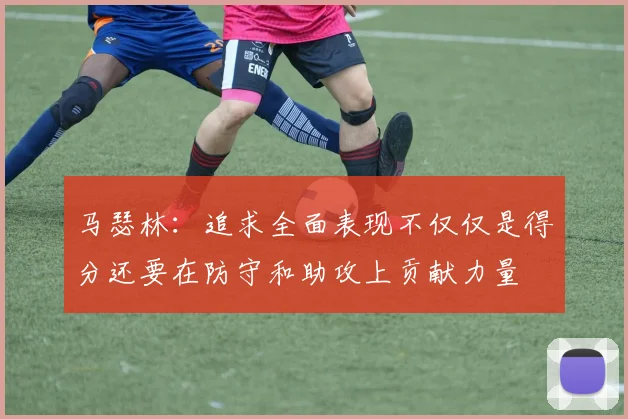 马瑟林：追求全面表现不仅仅是得分还要在防守和助攻上贡献力量