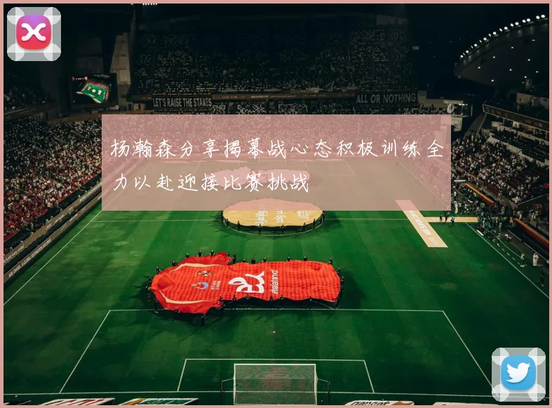 杨瀚森分享揭幕战心态积极训练全力以赴迎接比赛挑战
