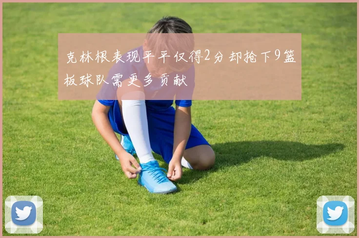 克林根表现平平仅得2分却抢下9篮板球队需更多贡献