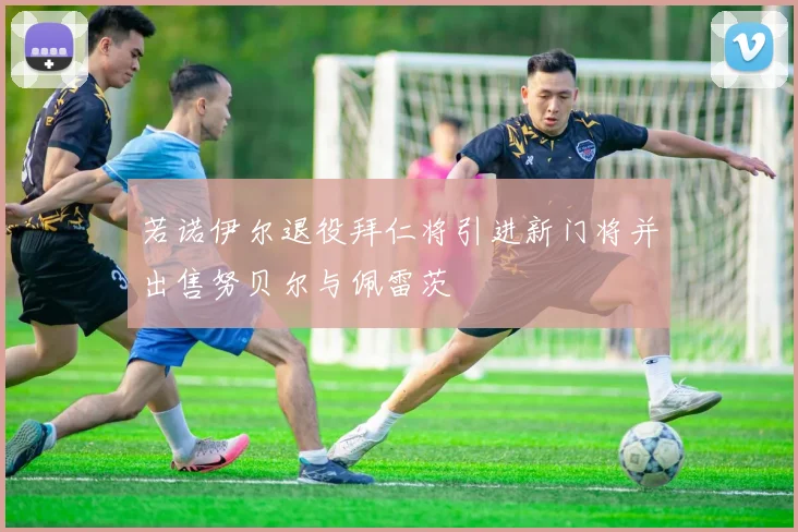 若诺伊尔退役拜仁将引进新门将并出售努贝尔与佩雷茨