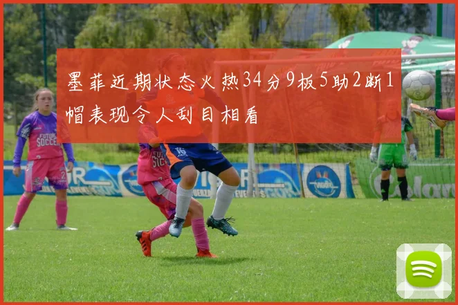 墨菲近期状态火热34分9板5助2断1帽表现令人刮目相看