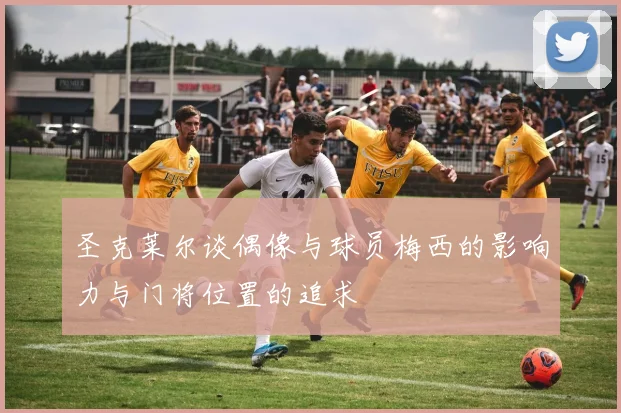 圣克莱尔谈偶像与球员梅西的影响力与门将位置的追求