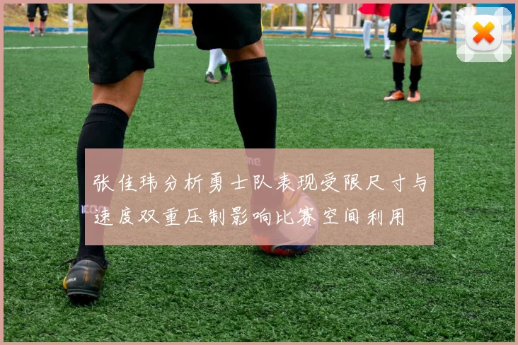 张佳玮分析勇士队表现受限尺寸与速度双重压制影响比赛空间利用
