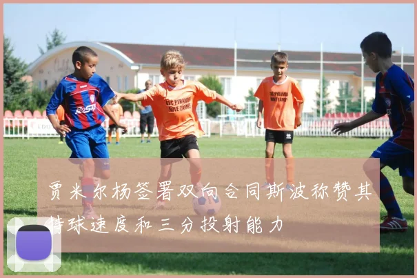 贾米尔杨签署双向合同斯波称赞其持球速度和三分投射能力