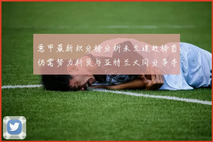 意甲最新积分榜分析米兰追赶榜首仍需努力科莫与亚特兰大同分争夺前列