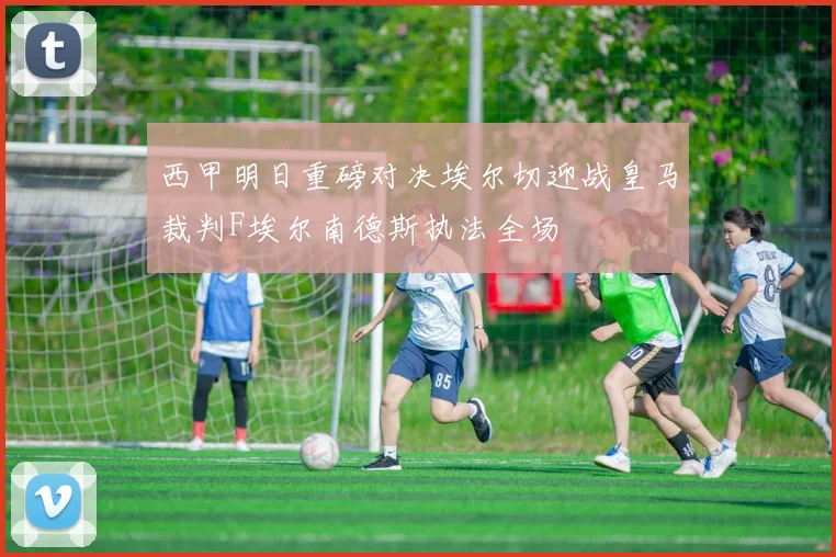 西甲明日重磅对决埃尔切迎战皇马裁判F埃尔南德斯执法全场