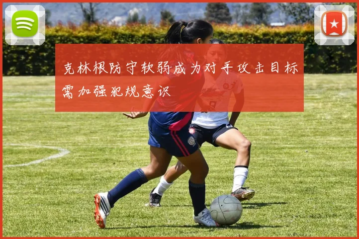 克林根防守软弱成为对手攻击目标需加强犯规意识