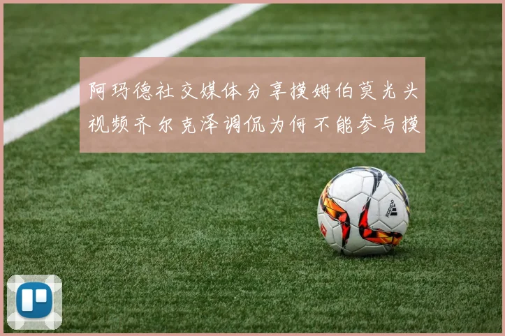 阿玛德社交媒体分享摸姆伯莫光头视频齐尔克泽调侃为何不能参与摸头活动