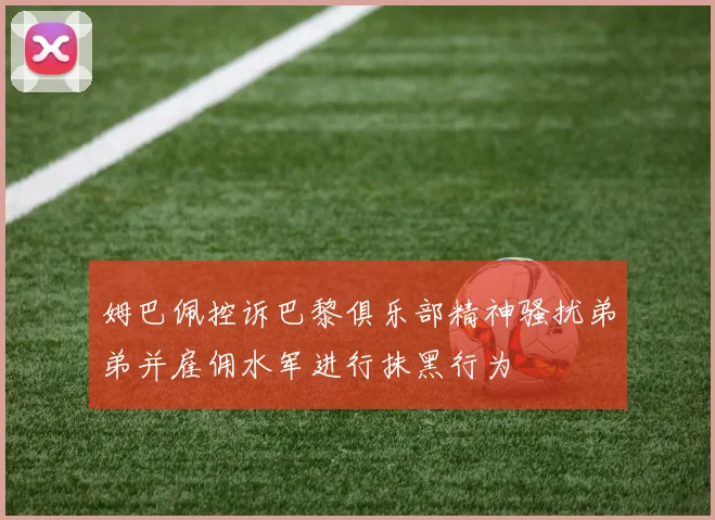 姆巴佩控诉巴黎俱乐部精神骚扰弟弟并雇佣水军进行抹黑行为